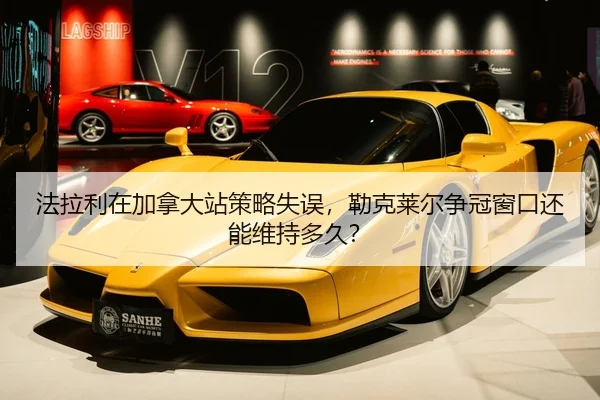 法拉利在加拿大站策略失误，勒克莱尔争冠窗口还能维持多久？