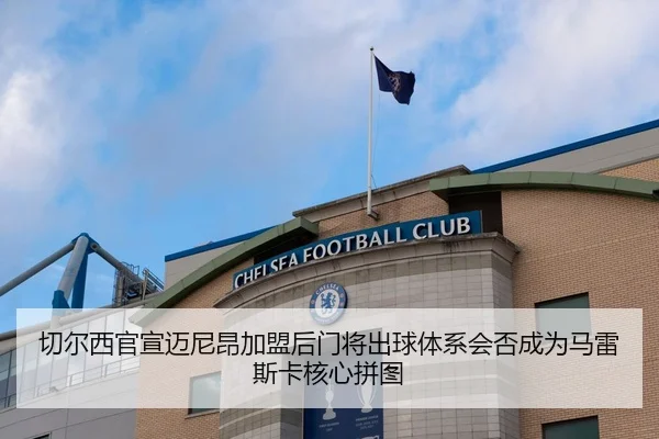 切尔西官宣迈尼昂加盟后门将出球体系会否成为马雷斯卡核心拼图