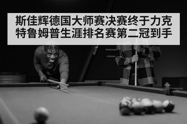 斯佳辉德国大师赛决赛终于力克特鲁姆普生涯排名赛第二冠到手