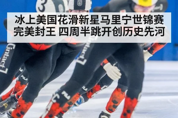 冰上美国花滑新星马里宁世锦赛完美封王 四周半跳开创历史先河