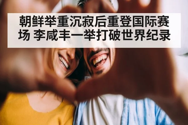 朝鲜举重沉寂后重登国际赛场 李咸丰一举打破世界纪录